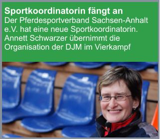 Sportkoordinatorin fängt an Der Pferdesportverband Sachsen-Anhalt e.V. hat eine neue Sportkoordinatorin. Annett Schwarzer übernimmt die Organisation der DJM im Vierkampf WEITERLESEN…