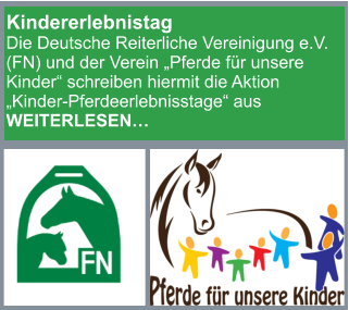 Kindererlebnistag Die Deutsche Reiterliche Vereinigung e.V. (FN) und der Verein „Pferde für unsere Kinder“ schreiben hiermit die Aktion „Kinder-Pferdeerlebnisstage“ aus WEITERLESEN…